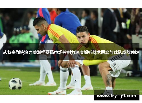 从节奏到统治力美洲杯赛场中场控制力深度解析战术博弈与球队成败关键