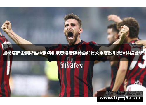 加拉塔萨雷买断维拉租将扎尼奥洛受阻转会前景突生变数引关注持续发酵