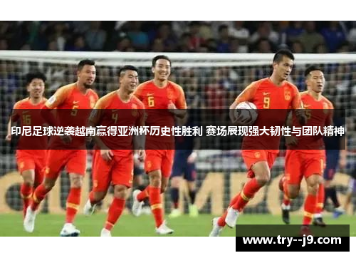 印尼足球逆袭越南赢得亚洲杯历史性胜利 赛场展现强大韧性与团队精神 印尼足球逆袭越南赢得亚洲杯历史性胜利 赛场展现强大韧性与团队精神
