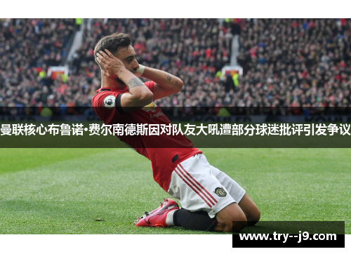 曼联核心布鲁诺·费尔南德斯因对队友大吼遭部分球迷批评引发争议