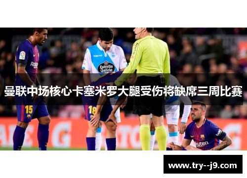 曼联中场核心卡塞米罗大腿受伤将缺席三周比赛