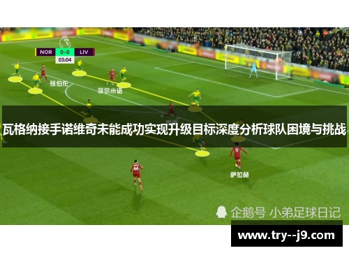 瓦格纳接手诺维奇未能成功实现升级目标深度分析球队困境与挑战