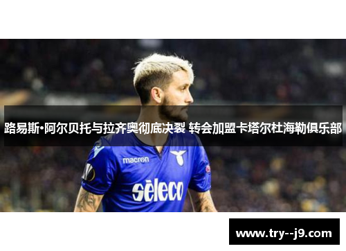 路易斯·阿尔贝托与拉齐奥彻底决裂 转会加盟卡塔尔杜海勒俱乐部
