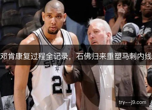邓肯康复过程全记录,石佛归来重塑马刺内线 邓肯康复过程全记录,石佛归来重塑马刺内线