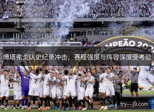 博塔弗戈队史纪录冲击,赛程强度与阵容深度受考验 博塔弗戈队史纪录冲击,赛程强度与阵容深度受考验